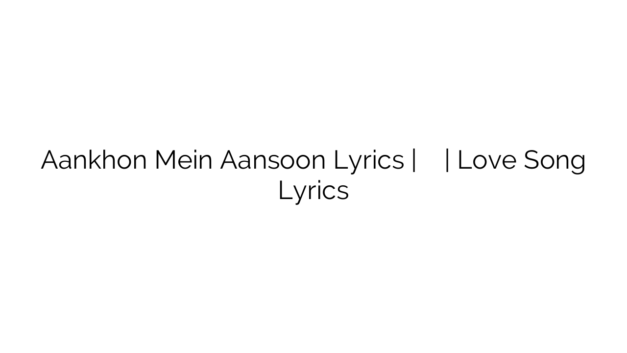 Aankhon Mein Aansoon Lyrics | आंखों में आंसू | Love Song Lyrics 